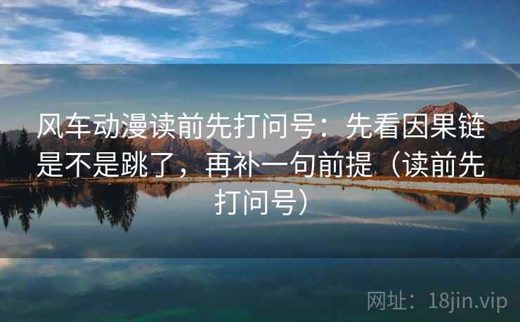风车动漫读前先打问号:先看因果链是不是跳了,再补一句前提(读前先打问号) 风车动漫读前先打问号:先看因果链是不是跳了,再补一句前提(读前先打问号)