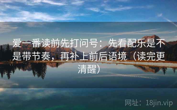爱一番读前先打问号:先看配乐是不是带节奏,再补上前后语境(读完更清醒) 爱一番读前先打问号:先看配乐是不是带节奏,再补上前后语境(读完更清醒)