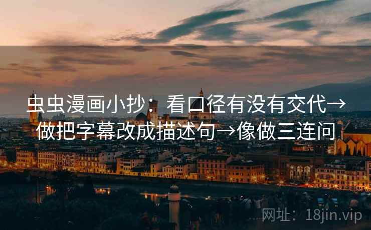 虫虫漫画小抄:看口径有没有交代→做把字幕改成描述句→像做三连问 虫虫漫画小抄:看口径有没有交代→做把字幕改成描述句→像做三连问