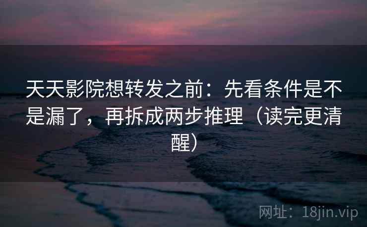 天天影院想转发之前：先看条件是不是漏了，再拆成两步推理（读完更清醒）