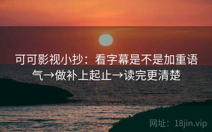 可可影视小抄:看字幕是不是加重语气→做补上起止→读完更清楚 可可影视小抄:看字幕是不是加重语气→做补上起止→读完更清楚