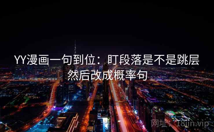 YY漫画一句到位:盯段落是不是跳层然后改成概率句 YY漫画一句到位:盯段落是不是跳层然后改成概率句