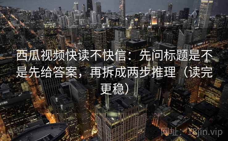 西瓜视频快读不快信:先问标题是不是先给答案,再拆成两步推理(读完更稳) 西瓜视频快读不快信:先问标题是不是先给答案,再拆成两步推理(读完更稳)