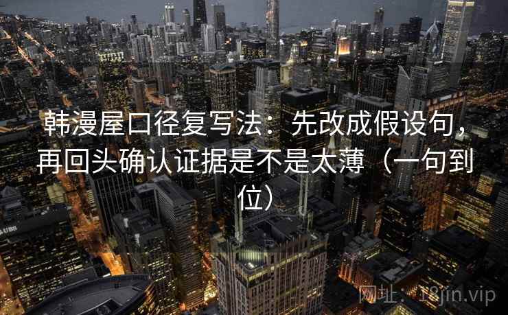 韩漫屋口径复写法:先改成假设句,再回头确认证据是不是太薄(一句到位) 韩漫屋口径复写法:先改成假设句,再回头确认证据是不是太薄(一句到位)