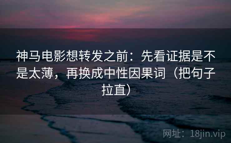 神马电影想转发之前：先看证据是不是太薄，再换成中性因果词（把句子拉直）