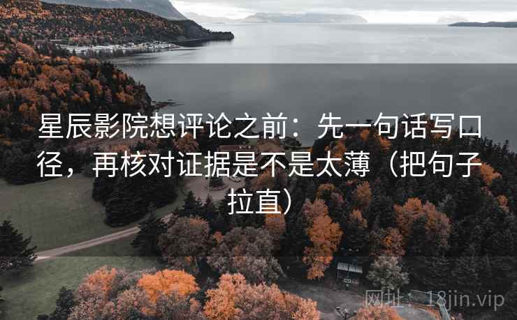 星辰影院想评论之前：先一句话写口径，再核对证据是不是太薄（把句子拉直）