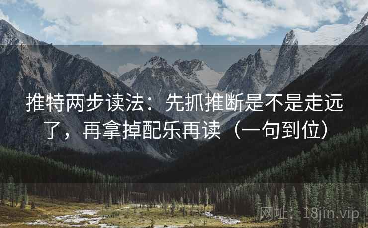 推特两步读法：先抓推断是不是走远了，再拿掉配乐再读（一句到位）