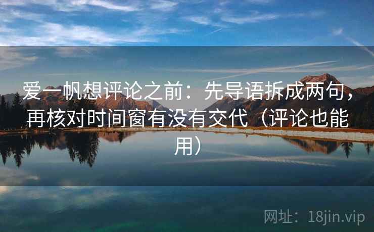 爱一帆想评论之前：先导语拆成两句，再核对时间窗有没有交代（评论也能用）
