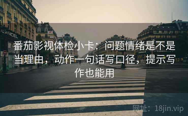 番茄影视体检小卡：问题情绪是不是当理由，动作一句话写口径，提示写作也能用