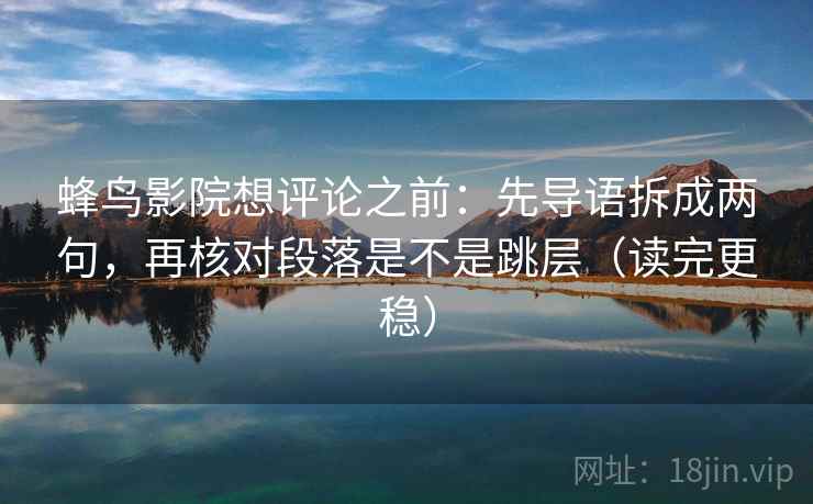 蜂鸟影院想评论之前：先导语拆成两句，再核对段落是不是跳层（读完更稳）