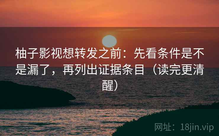 柚子影视想转发之前：先看条件是不是漏了，再列出证据条目（读完更清醒）