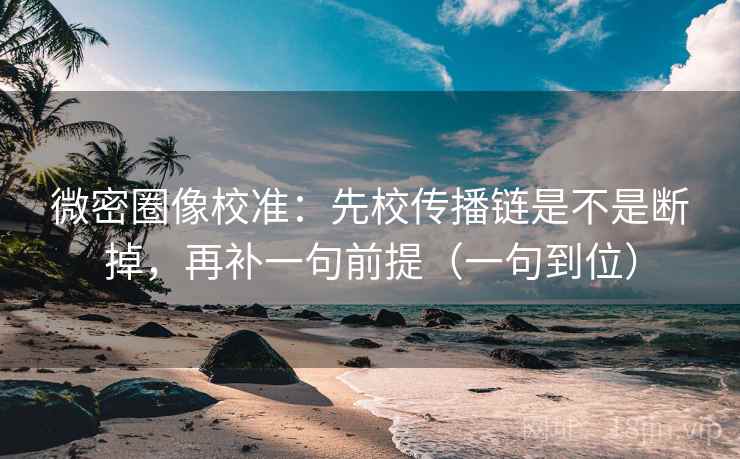 微密圈像校准：先校传播链是不是断掉，再补一句前提（一句到位）