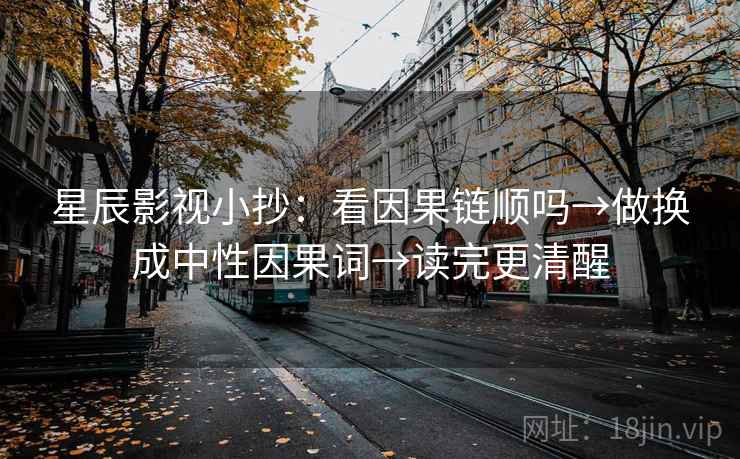 星辰影视小抄：看因果链顺吗→做换成中性因果词→读完更清醒