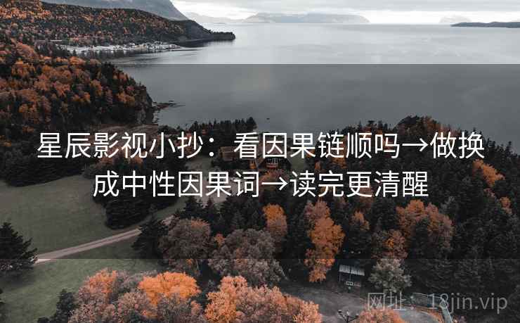 星辰影视小抄：看因果链顺吗→做换成中性因果词→读完更清醒