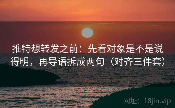 推特想转发之前：先看对象是不是说得明，再导语拆成两句（对齐三件套）