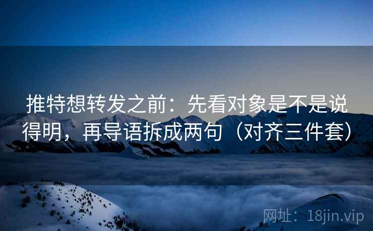 推特想转发之前：先看对象是不是说得明，再导语拆成两句（对齐三件套）