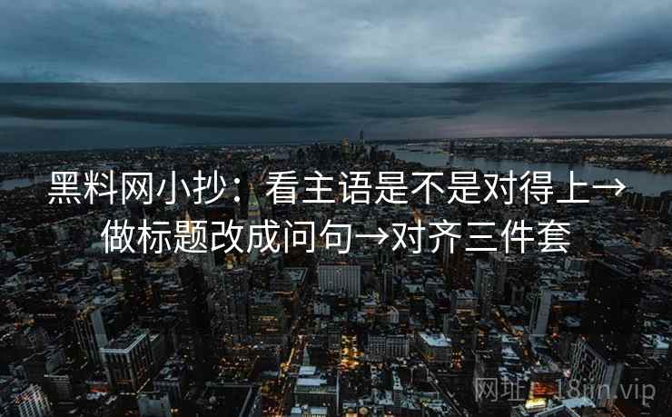 黑料网小抄：看主语是不是对得上→做标题改成问句→对齐三件套