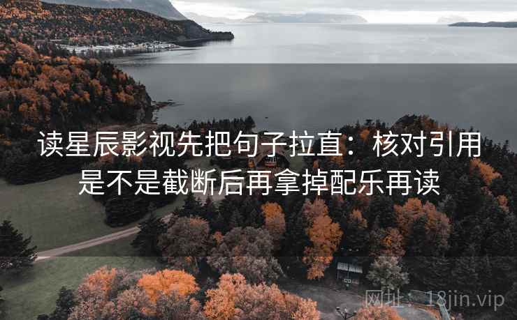 读星辰影视先把句子拉直：核对引用是不是截断后再拿掉配乐再读