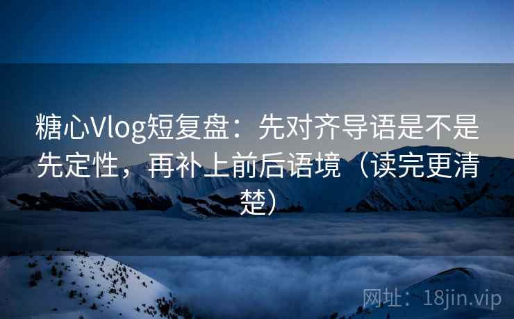 糖心Vlog短复盘：先对齐导语是不是先定性，再补上前后语境（读完更清楚）