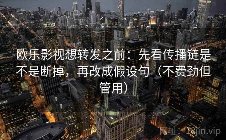 欧乐影视想转发之前：先看传播链是不是断掉，再改成假设句（不费劲但管用）