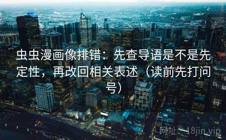 虫虫漫画像排错：先查导语是不是先定性，再改回相关表述（读前先打问号）