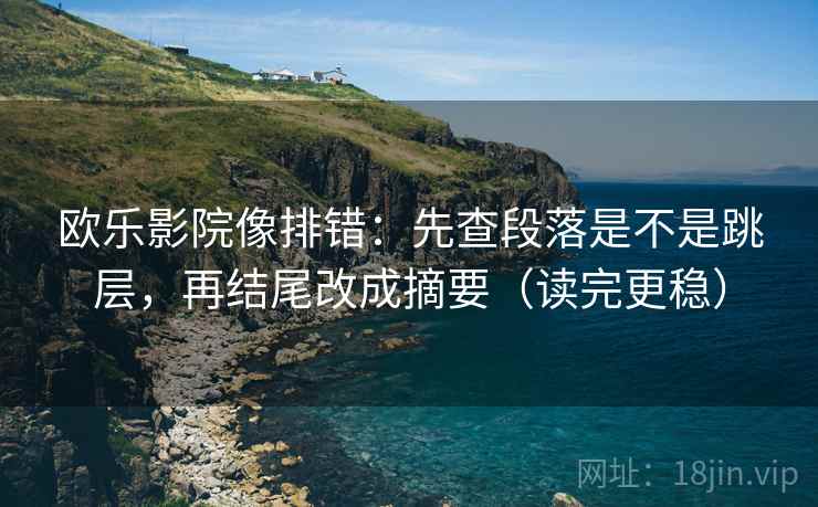 欧乐影院像排错：先查段落是不是跳层，再结尾改成摘要（读完更稳）