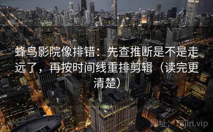 蜂鸟影院像排错：先查推断是不是走远了，再按时间线重排剪辑（读完更清楚）