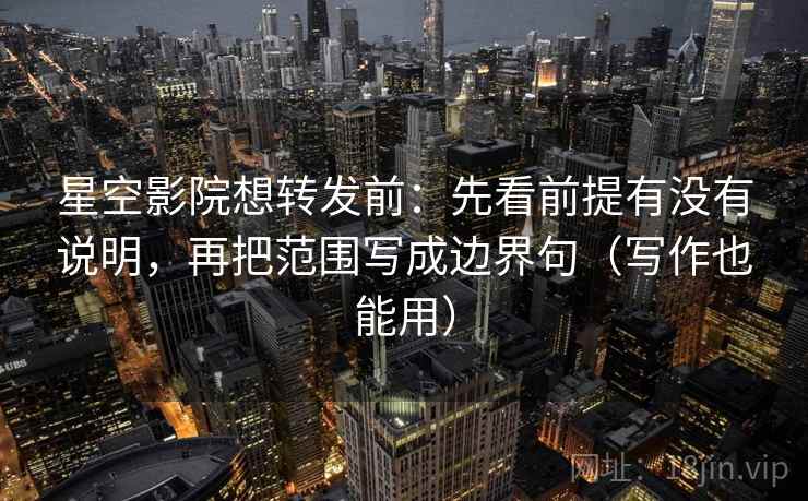 星空影院想转发前：先看前提有没有说明，再把范围写成边界句（写作也能用）