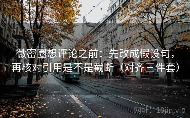 微密圈想评论之前：先改成假设句，再核对引用是不是截断（对齐三件套）