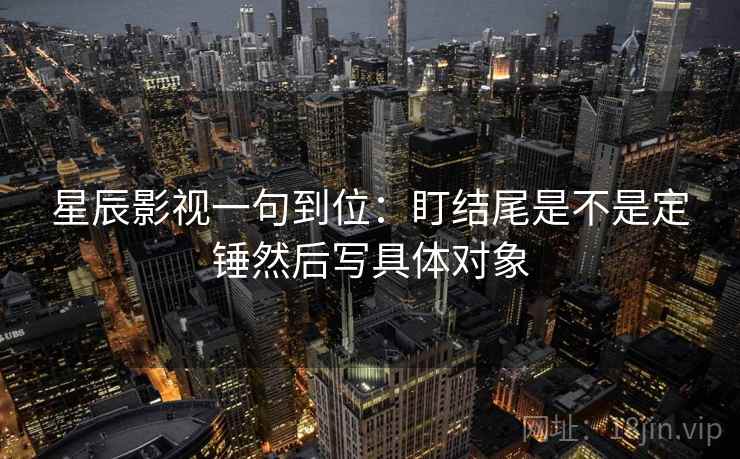星辰影视一句到位：盯结尾是不是定锤然后写具体对象