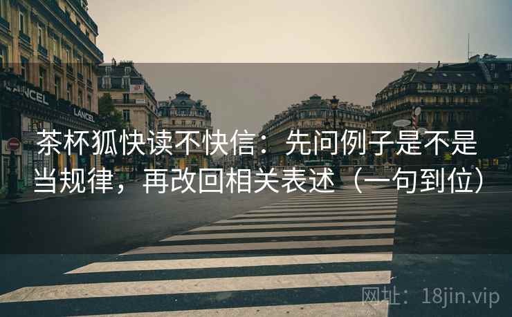 茶杯狐快读不快信：先问例子是不是当规律，再改回相关表述（一句到位）