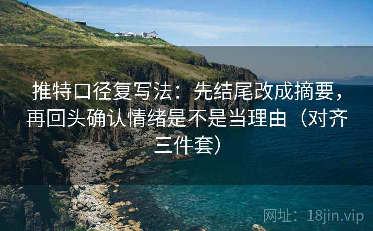 推特口径复写法：先结尾改成摘要，再回头确认情绪是不是当理由（对齐三件套）