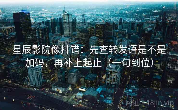 星辰影院像排错：先查转发语是不是加码，再补上起止（一句到位）
