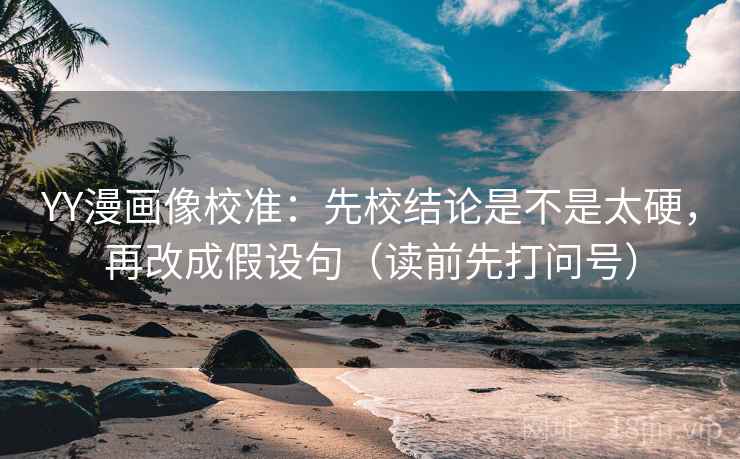 YY漫画像校准：先校结论是不是太硬，再改成假设句（读前先打问号）
