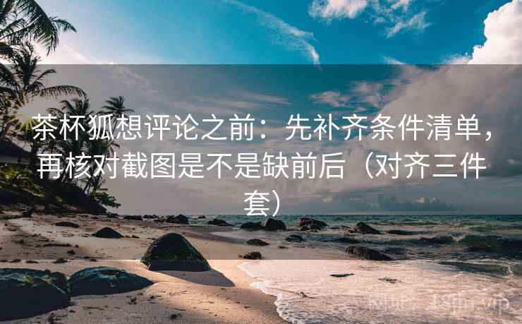 茶杯狐想评论之前：先补齐条件清单，再核对截图是不是缺前后（对齐三件套）