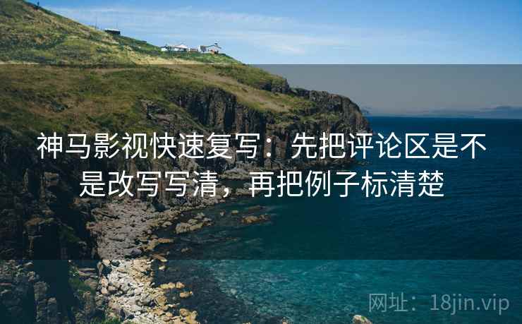 神马影视快速复写：先把评论区是不是改写写清，再把例子标清楚
