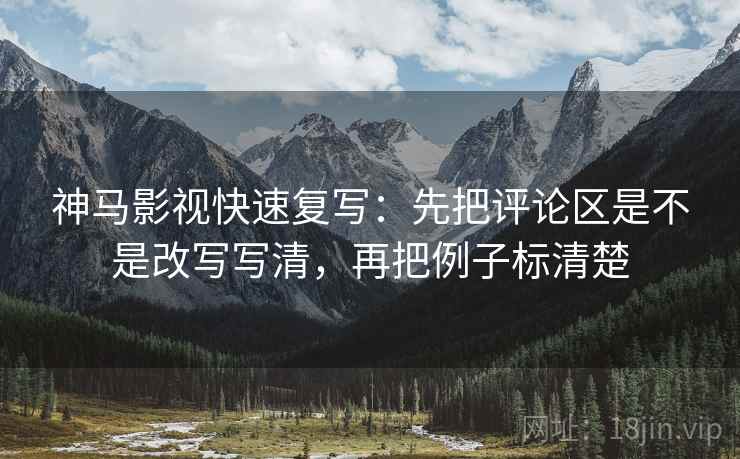 神马影视快速复写：先把评论区是不是改写写清，再把例子标清楚
