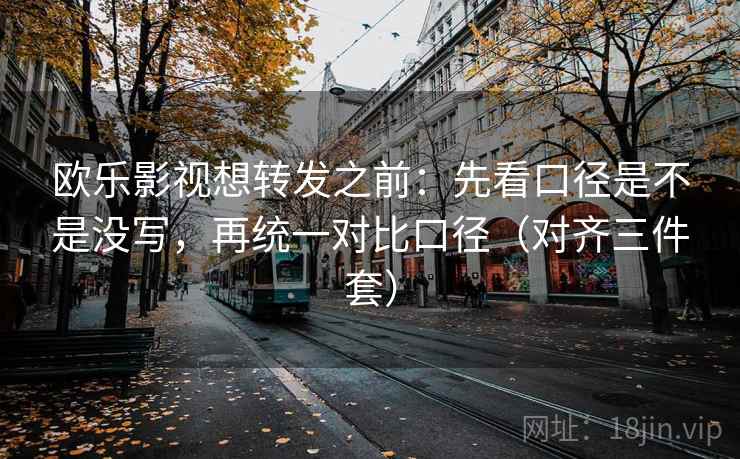 欧乐影视想转发之前：先看口径是不是没写，再统一对比口径（对齐三件套）