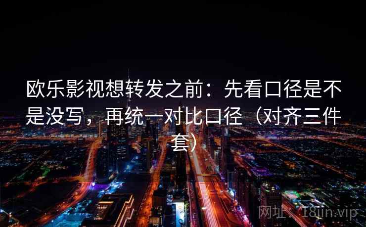 欧乐影视想转发之前：先看口径是不是没写，再统一对比口径（对齐三件套）