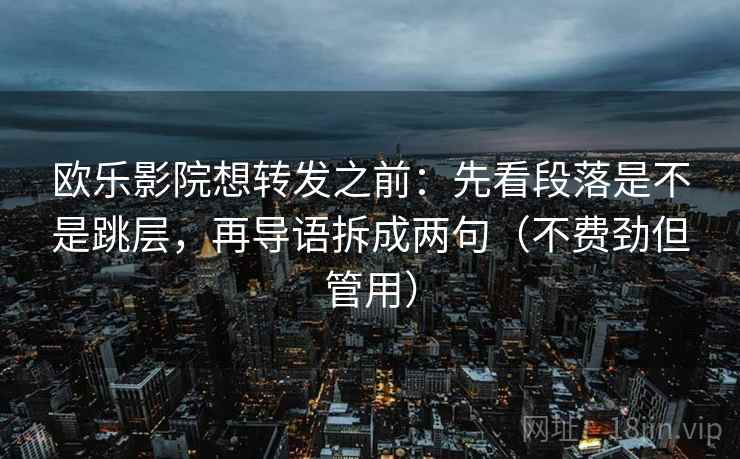 欧乐影院想转发之前：先看段落是不是跳层，再导语拆成两句（不费劲但管用）