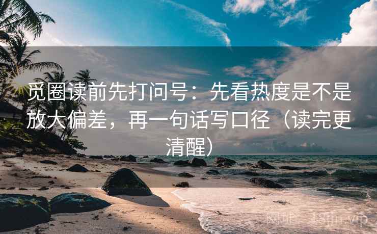 觅圈读前先打问号：先看热度是不是放大偏差，再一句话写口径（读完更清醒）