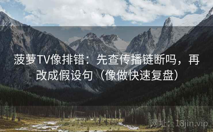 菠萝TV像排错：先查传播链断吗，再改成假设句（像做快速复盘）