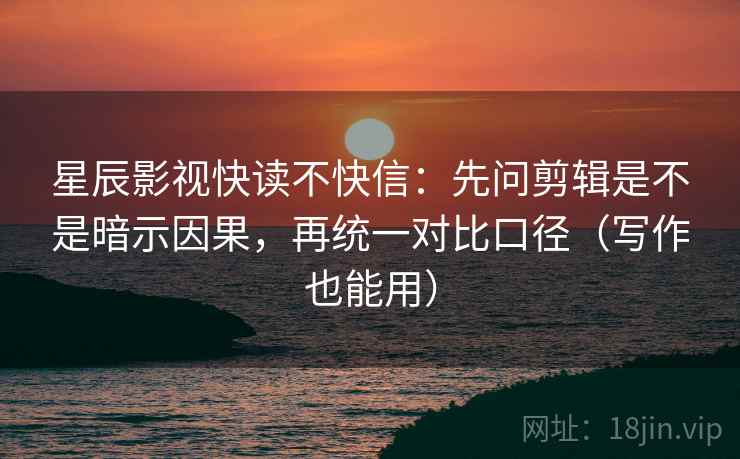 星辰影视快读不快信：先问剪辑是不是暗示因果，再统一对比口径（写作也能用）