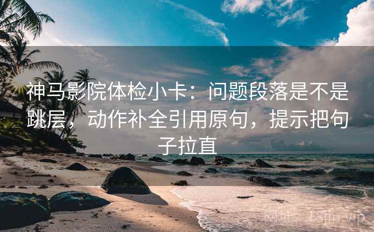神马影院体检小卡：问题段落是不是跳层，动作补全引用原句，提示把句子拉直