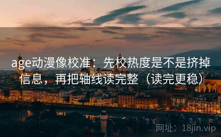 age动漫像校准：先校热度是不是挤掉信息，再把轴线读完整（读完更稳）