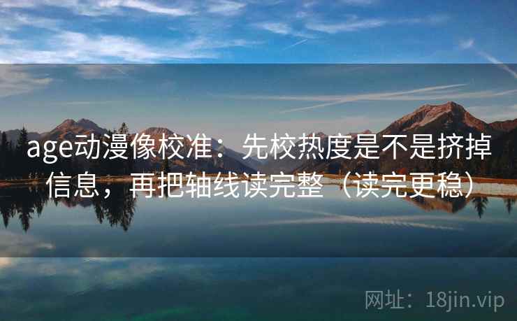 age动漫像校准：先校热度是不是挤掉信息，再把轴线读完整（读完更稳）