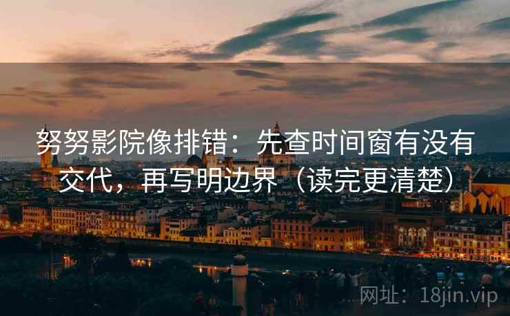 努努影院像排错：先查时间窗有没有交代，再写明边界（读完更清楚）