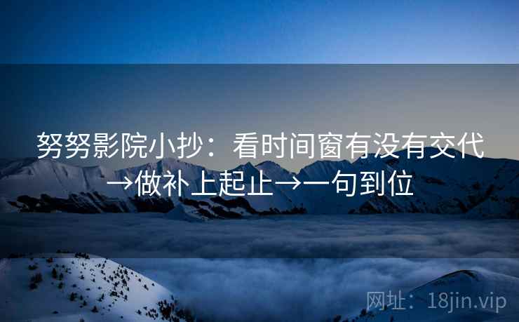 努努影院小抄：看时间窗有没有交代→做补上起止→一句到位