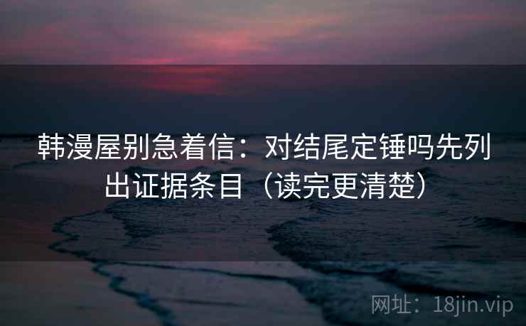 韩漫屋别急着信：对结尾定锤吗先列出证据条目（读完更清楚）