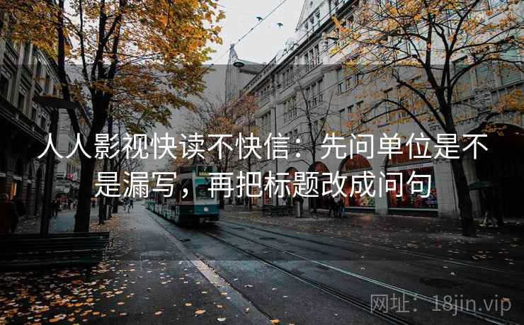 人人影视快读不快信:先问单位是不是漏写,再把标题改成问句 人人影视快读不快信:先问单位是不是漏写,再把标题改成问句